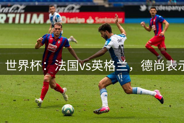 世界杯：法国vs英格兰，德尚表示“这不是友谊赛”