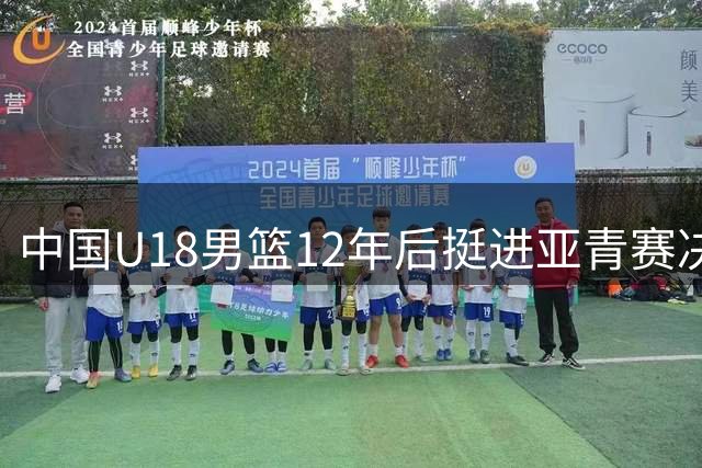 中国U18男篮12年后挺进亚青赛决赛 创近五届最佳战绩