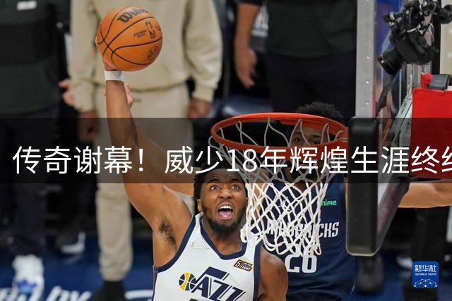 传奇谢幕！威少18年辉煌生涯终结 无冠亦是真英雄