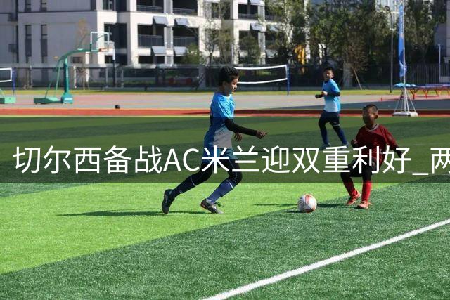 切尔西备战AC米兰迎双重利好 两核心球员伤愈归队训练