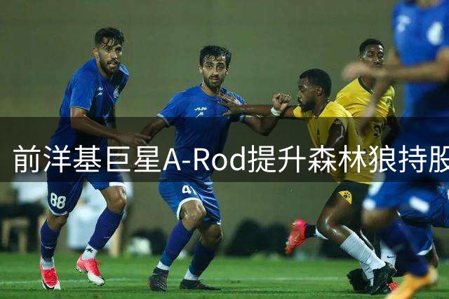 前洋基巨星A-Rod提升森林狼持股并担任联合主席
