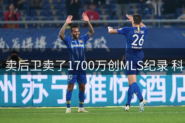卖后卫卖了1700万创MLS纪录 科罗拉多急流赚翻却排第11