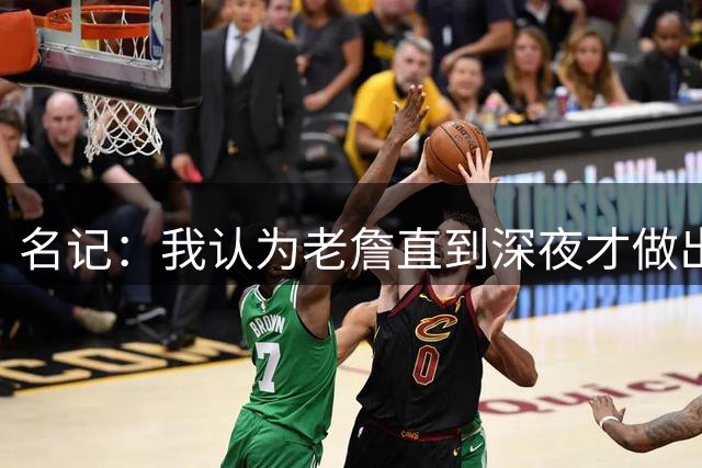 名记：我认为老詹直到深夜才做出决定 此前建立的联系是转折关键