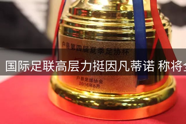 国际足联高层力挺因凡蒂诺 称将全力维护组织声誉