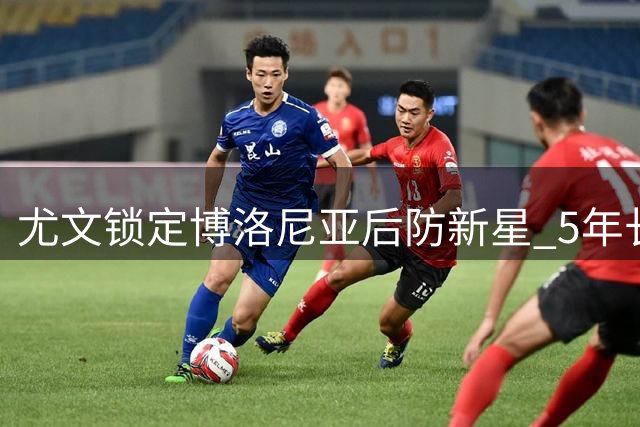 尤文锁定博洛尼亚后防新星 5年长约年薪超200万欧