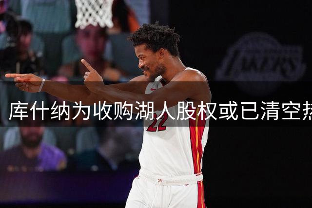 库什纳为收购湖人股权或已清空热火持股 涉NBA多重所有权限制