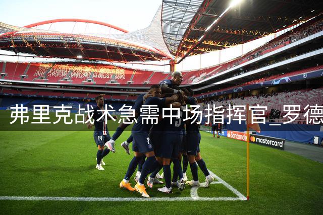 弗里克战术急需中场指挥官 罗德里能否成巴萨欧冠拼图？