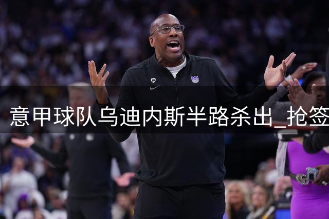 意甲球队乌迪内斯半路杀出 抢签塞尔维亚国脚米洛舍维奇