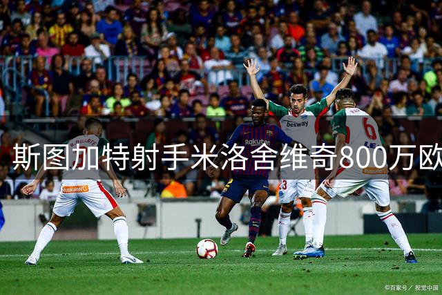 斯图加特射手米洛舍维奇800万欧转投布拉达成定局