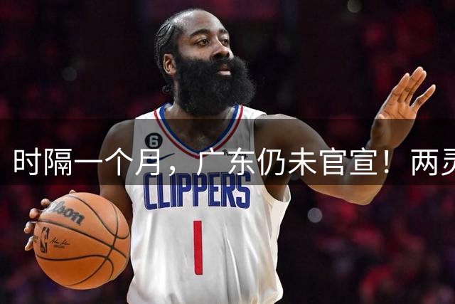 时隔一个月，广东仍未官宣！两灵魂两主力离队，外援一个没签，难怪球迷着急