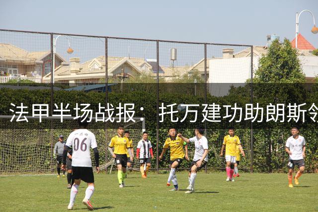 法甲半场战报：托万建功助朗斯领先 巴黎大将染红离场