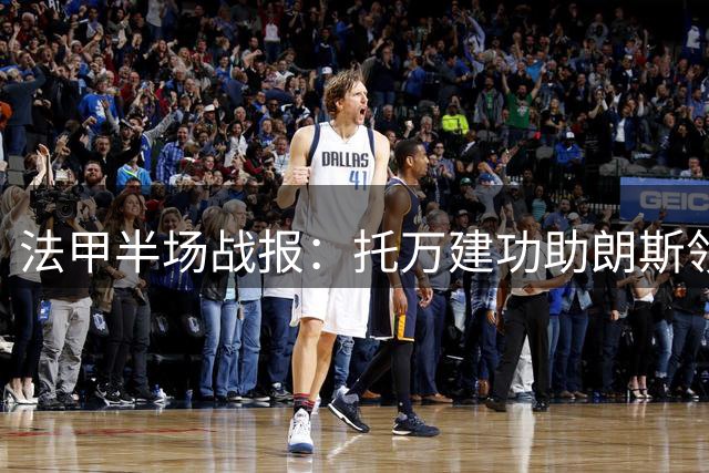 法甲半场战报：托万建功助朗斯领先 巴黎大将染红离场
