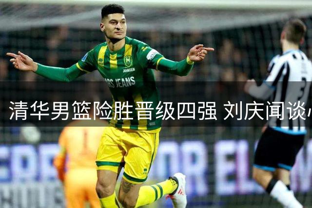 清华男篮险胜晋级四强 刘庆闻谈心态调整关键