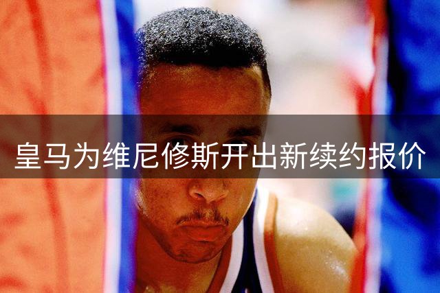皇马为维尼修斯开出新续约报价
