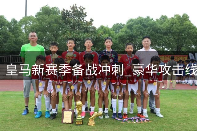 皇马新赛季备战冲刺 豪华攻击线蓄势待发