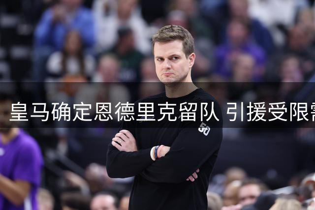 皇马确定恩德里克留队 引援受限需先清理阵容