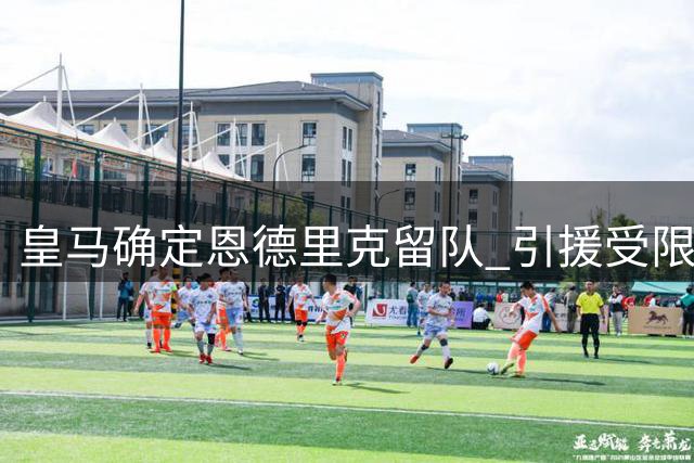 皇马确定恩德里克留队 引援受限需先清理阵容