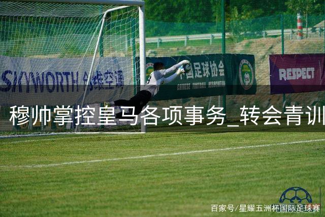 穆帅掌控皇马各项事务 转会青训训练一手抓