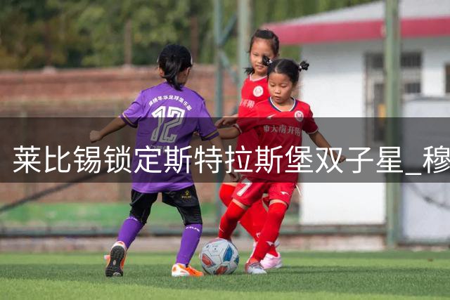 莱比锡锁定斯特拉斯堡双子星 穆拉贝+莫雷拉转会谈判加速推进