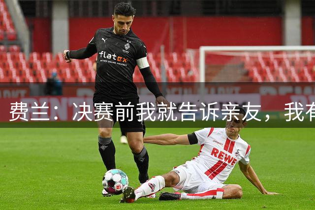 费兰：决赛前我就告诉亲友，我有感觉会在决赛中成为主角