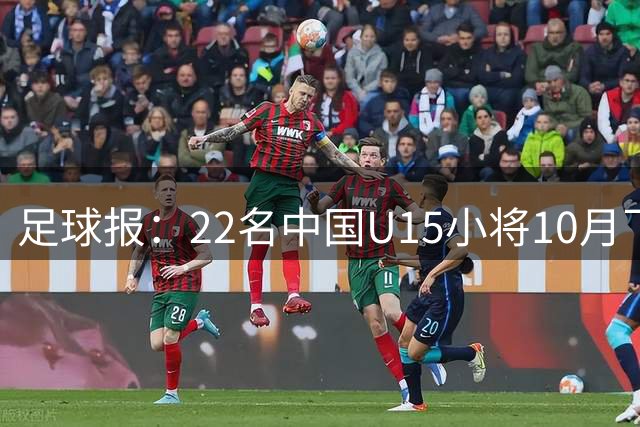 足球报：22名中国U15小将10月飞赴马德里，与当地同龄强队交手