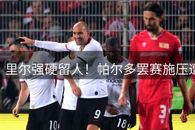 里尔强硬留人！帕尔多罢赛施压遭拒 马竞4000万报价被无视