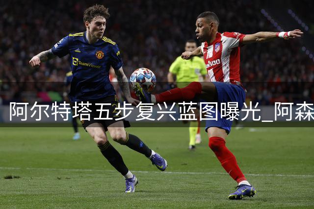 阿尔特塔五步复兴蓝图曝光 阿森纳王朝梦迎关键年