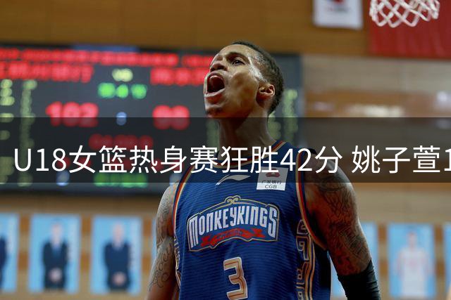 U18女篮热身赛狂胜42分 姚子萱18篮板统治内线